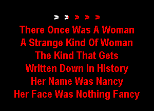 33333

There Once Was A Woman
A Strange Kind Of Woman
The Kind That Gets
Written Down In History
Her Name Was Nancy
Her Face Was Nothing Fancy