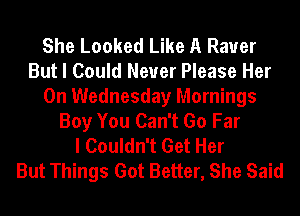 She Looked Like A Raver
But I Could Never Please Her
On Wednesday Mornings
Boy You Can't Go Far
I Couldn't Get Her
But Things Got Better, She Said