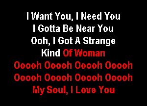 I Want You, I Need You
I Gotta Be Near You
Ooh, I Got A Strange

Kind Of Woman

Ooooh Ooooh Ooooh Ooooh
Ooooh Ooooh Ooooh Ooooh
My Soul, I Love You