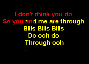 I don't think you do
So you and me are through
Bills Bills Biils

Do ooh do
Through ooh