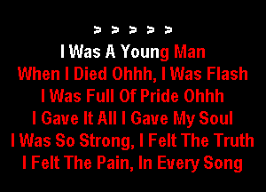 33333

I Was A Young Man
When I Died Ohhh, I Was Flash
I Was Full Of Pride Ohhh
I Gave It All I Gave My Soul
I Was So Strong, I Felt The Truth
I Felt The Pain, In Every Song