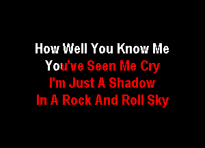 How Well You Know Me
You've Seen Me Cry

I'm Just A Shadow
In A Rock And Roll Sky