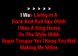 b33321

I Was Living In A
Rock And Roll Sky Ohhh

I Was A King Heavy
On The Style Ohhh
Super Trouper Yes I Know You Well
Making Me Shine