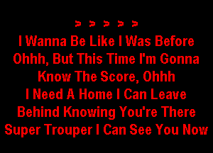 33333

I Wanna Be Like I Was Before
Ohhh, But This Time I'm Gonna
Know The Score, Ohhh
I Need A Home I Can Leave
Behind Knowing You're There
Super Trouper I Can See You Now