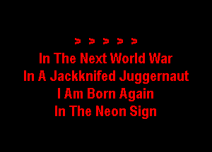 33333

In The Next World War

In A Jackknifed Juggernaut
lAm Born Again
In The Neon Sign