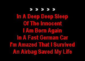 b33321

In A Deep Deep Sleep
Of The Innocent

I Am Born Again
In A Fast German Car
I'm Amazed That I Survived
An Airbag Saved My Life