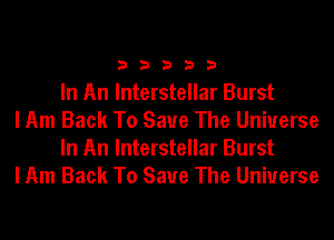 33333

In An Interstellar Burst

I Am Back To Save The Universe
In An Interstellar Burst

I Am Back To Save The Universe