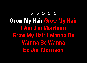 33333

Grow My Hair Grow My Hair
I Am Jim Morrison

Grow My Hair I Wanna Be
Wanna Be Wanna
Be Jim Morrison