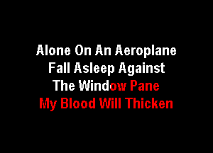 Alone On An Aeroplane
Fall Asleep Against

The Window Pane
My Blood Will Thicken