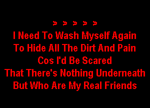 33333

I Need To Wash Myself Again
To Hide All The Dirt And Pain
Cos I'd Be Scared
That There's Nothing Underneath
But Who Are My Real Friends