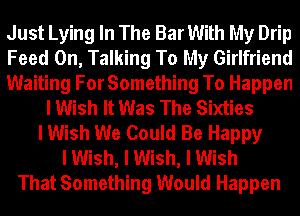 Just Lying In The Bar With My Drip
Feed 0n, Talking To My Girlfriend
Waiting For Something To Happen
I Wish It Was The Sixties
I Wish We Could Be Happy
I Wish, I Wish, I Wish
That Something Would Happen