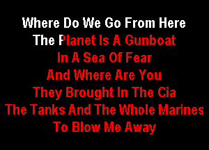 Where Do We Go From Here
The Planet Is A Gunboat
In A Sea Of Fear
And Where Are You
They Brought In The Cia
The Tanks And The Whole Marines
To Blow Me Away