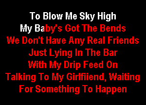 To Blow Me Sky High
My Baby's Got The Bends
We Don't Have Any Real Friends
Just Lying In The Bar
With My Drip Feed 0n
Talking To My Girlfliend, Waiting
For Something To Happen