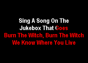 Sing A Song On The
Jukebox That Goes

Burn The Witch, Burn The Witch
We Know Where You Live