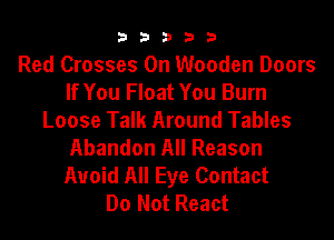 b33321

Red Crosses 0n Wooden Doors
If You Float You Burn
Loose Talk Around Tables

Abandon All Reason
Avoid All Eye Contact
Do Not React