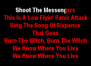 Shoot The Messengers
This Is A Low Flyin' Panic Attack
Sing The Song Of Sixpence
That Goes
Burn The Witch, Burn The Witch
We Know Where You Live
We Know Where You Live
