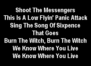 Shoot The Messengers
This Is A Low Flyin' Panic Attack
Sing The Song Of Sixpence
That Goes
Burn The Witch, Burn The Witch
We Know Where You Live
We Know Where You Live