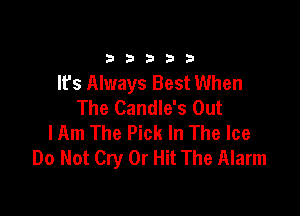 33333

It's Always Best When
The Candle's Out

Him The Pick In The Ice
Do Not Cry 0r Hit The Alarm
