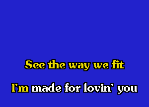 See the way we fit

I'm made for lovin' you