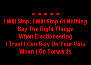 33333

I Will Stop, I Will Stop At Nothing
Say The Right Things
When Electioneering

I Trust I Can Rely On Your Vote
When I Go Fomards