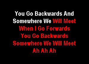 You Go Backwards And
Somewhere We Will Meet
When I Go Forwards

You Go Backwards
Somewhere We Will Meet
Ah Ah Ah