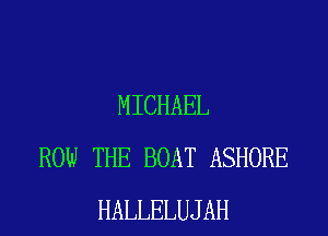 MICHAEL
ROW THE BOAT ASHORE
HALLELUJAH