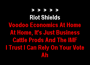 33333

Riot Shields
Voodoo Economics At Home
At Home, It's Just Business
Cattle Prods And The IMF
I Trust I Can Rely On Your Vote
Ah