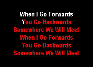 When I Go Fomards
You Go Backwards
Somewhere We Will Meet

When I Go Forwards
You Go Backwards
Somewhere We Will Meet