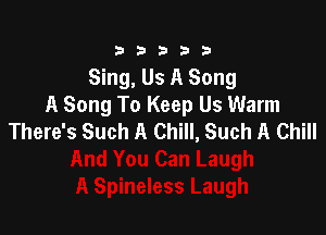 33333

Sing, Us A Song
A Song To Keep Us Warm

There's Such A Chill, Such A Chill