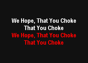 We Hope, That You Choke
That You Choke