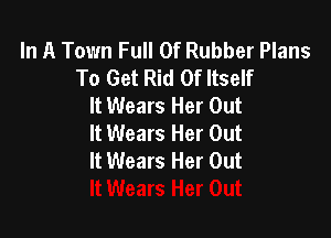 In A Town Full Of Rubber Plans
To Get Rid Of Itself
It Wears Her Out

lt Wears Her Out
It Wears Her Out