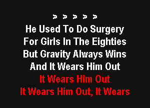 b33321

He Used To Do Surgery
For Girls In The Eighties
But Gravity Always Wins

And It Wears Him Out