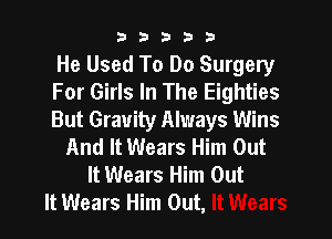b33321

He Used To Do Surgery
For Girls In The Eighties
But Gravity Always Wins

And It Wears Him Out
It Wears Him Out
It Wears Him Out,