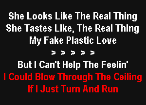 She Looks Like The Real Thing
She Tastes Like, The Real Thing
My Fake Plastic Loue

33333

But I Can't Help The Feelin'