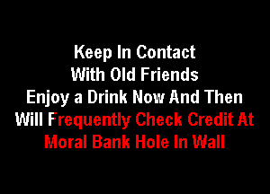 Keep In Contact
With Old Friends
Enjoy a Drink Now And Then
Will Frequently Check Credit At
Moral Bank Hole In Wall