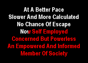 At A Better Pace
Slower And More Calculated
No Chance Of Escape
Now Self Employed
Concerned But Powerless

An Empowered And Informed
Member Of Society