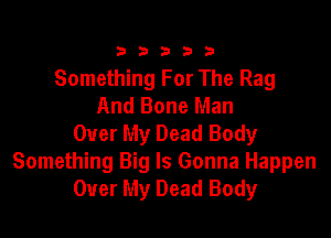 333332!

Something For The Rag
And Bone Man

Over My Dead Body
Something Big ls Gonna Happen
Over My Dead Body