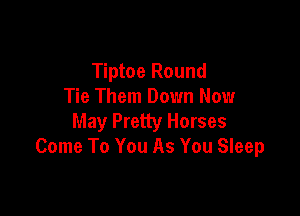 Tiptoe Round
Tie Them Down Now

May Pretty Horses
Come To You As You Sleep