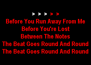 33333

Before You Run Away From Me
Before You're Lost
Between The Notes

The Beat Goes Round And Round
The Beat Goes Round And Round