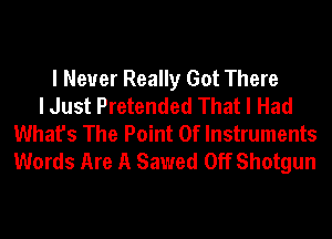 I Never Really Got There
I Just Pretended That I Had
What's The Point Of Instruments
Words Are A Sawed Off Shotgun