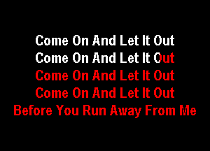 Come On And Let It Out
Come On And Let It Out
Come On And Let It Out

Come On And Let It Out
Before You Run Away From Me