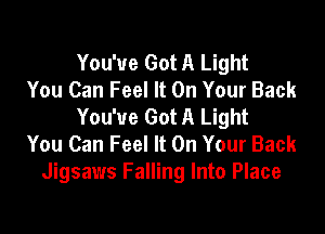 You've Got A Light
You Can Feel It On Your Back
You've Got A Light

You Can Feel It On Your Back
Jigsaws Falling Into Place