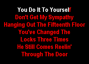 You Do It To Yourself
Don't Get My Sympathy
Hanging Out The Fifteenth Floor
You'ue Changed The
Locks Three Times
He Still Comes Reelin'
Through The Door