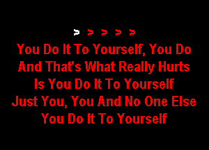 33333

You Do It To Yourself, You Do
And That's What Really Hurts
Is You Do It To Yourself
Just You, You And No One Else
You Do It To Yourself