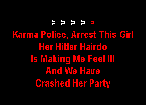 333332!

Karma Police, Arrest This Girl
Her Hitler Hairdo

Is Making Me Feel Ill
And We Have
Crashed Her Party