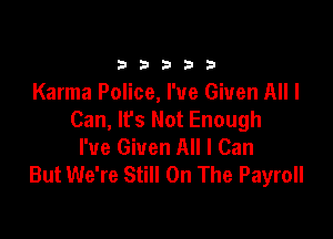 33333

Karma Police, I've Given All I
Can, Ifs Not Enough

I've Given All I Can
But We're Still On The Payroll