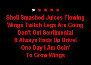 33333

Shell Smashed Juices Flowing
Wings Twitch Legs Are Going
Don't Get Sentimental
It Always Ends Up Drivel
One Day I Am Goin'

To Grow Wings