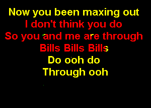 Now you been maxing out
I don't think you do
So you and me are through
Bills Bills Biils
Do o'oh do

Through ooh