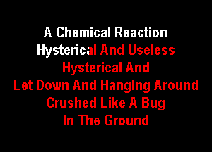 A Chemical Reaction
Hysterical And Useless
Hysterical And

Let Down And Hanging Around
Crushed Like A Bug
In The Ground