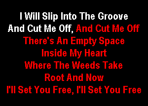 I Will Slip Into The Groove
And Cut Me Off, And Cut Me Off
There's An Empty Space
Inside My Heart
Where The Weeds Take
Root And Now
I'll Set You Free, I'll Set You Free